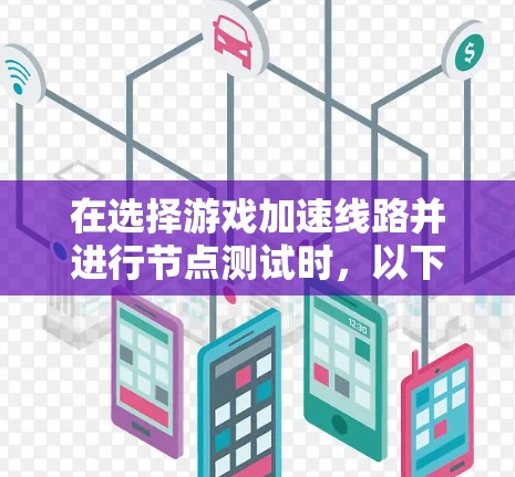 在选择游戏加速线路并进行节点测试时,以下是一个清晰、有条理的步骤指南 在选择游戏加速线路并进行节点测试时,以下是一个清晰、有条理的步骤指南