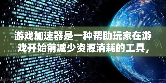 游戏加速器是一种帮助玩家在游戏开始前减少资源消耗的工具,通过自动释放资源和优化游戏运行,提升游戏体验。以下是对其真实情况的详细总结 游戏加速器是一种帮助玩家在游戏开始前减少资源消耗的工具,通过自动释放资源和优化游戏运行,提升游戏体验。以下是对其真实情况的详细总结