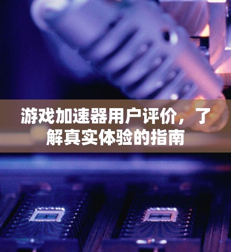 游戏加速器用户评价,了解真实体验的指南 游戏加速器用户评价,了解真实体验的指南
