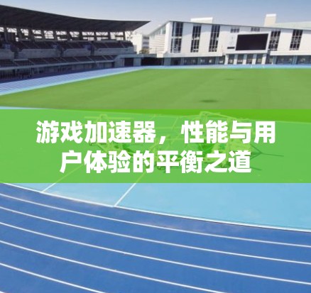 游戏加速器,性能与用户体验的平衡之道 游戏加速器,性能与用户体验的平衡之道