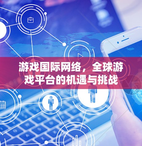 游戏国际网络，全球游戏平台的机遇与挑战