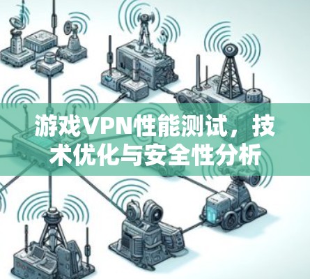 游戏VPN性能测试，技术优化与安全性分析