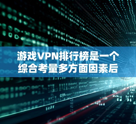 游戏VPN排行榜是一个综合考量多方面因素后生成的列表，旨在帮助玩家选择最适合游戏需求的VPN服务。以下是游戏VPN排行榜的结构和主要因素
