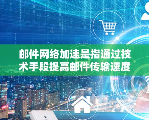 邮件网络加速是指通过技术手段提高邮件传输速度的方法。以下是一些常用的邮件网络加速方式