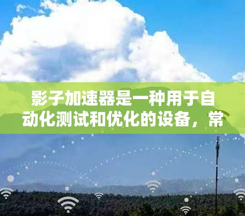影子加速器是一种用于自动化测试和优化的设备，常用于工业自动化、制造、软件开发等领域。它通过自动化流程和数据分析，帮助用户快速测试和优化产品的性能，从而提高效率和质量