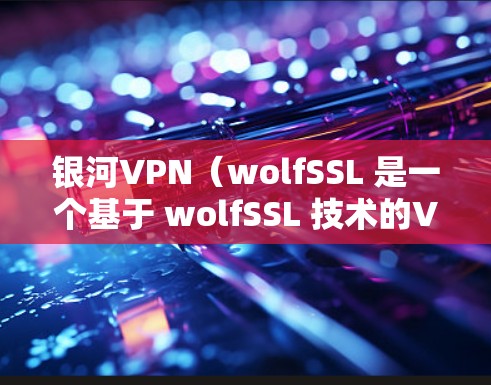 银河VPN（wolfSSL 是一个基于 wolfSSL 技术的VPN客户端，旨在提供安全、可靠的VPN服务。如果你正在寻找一款易于使用的银河VPN客户端，以下是一些推荐