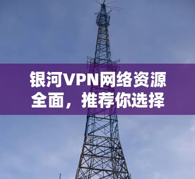 银河VPN网络资源全面，推荐你选择！