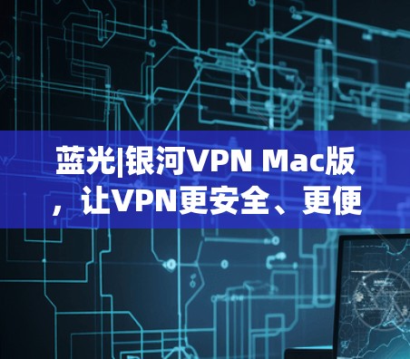 蓝光|银河VPN Mac版，让VPN更安全、更便捷