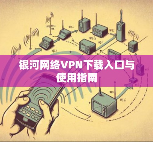 银河网络VPN下载入口与使用指南