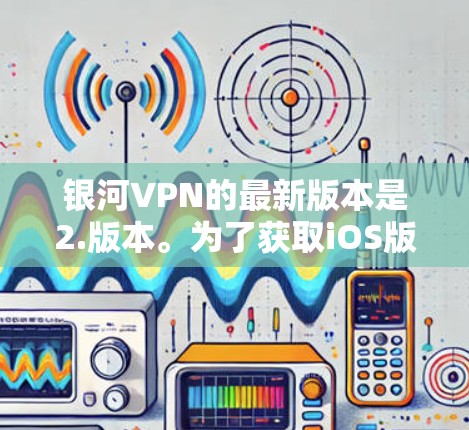 银河VPN的最新版本是2.版本。为了获取iOS版的下载链接，您可以通过以下步骤操作