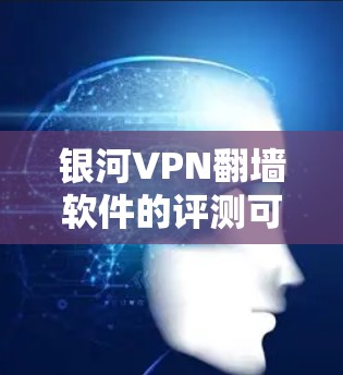 银河VPN翻墙软件的评测可以从以下几个方面进行分析