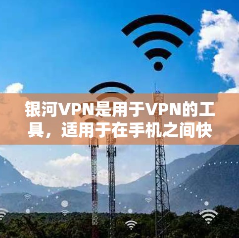 银河VPN是用于VPN的工具，适用于在手机之间快速传输数据。以下是使用银河VPN在安卓设备上进行手机到手机VPN加速的步骤指南