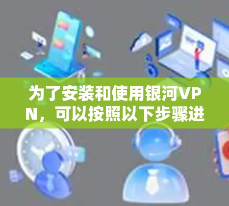 为了安装和使用银河VPN，可以按照以下步骤进行