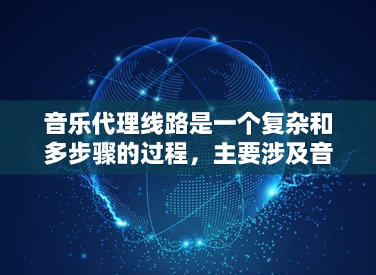 音乐代理线路是一个复杂和多步骤的过程，主要涉及音乐制作、发行、推广和销售等多个环节。以下是一些主要的音乐代理线路和相关的流程