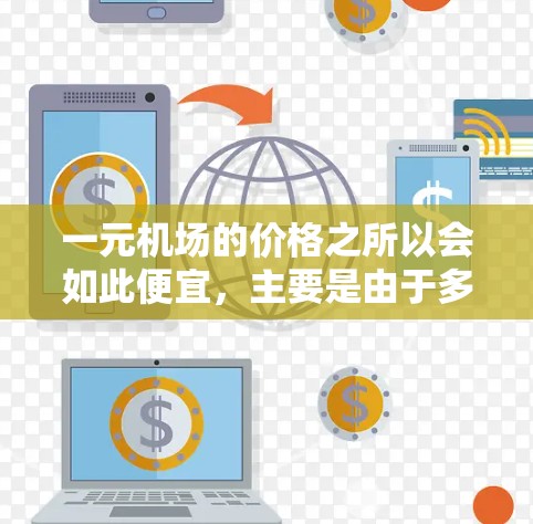 一元机场的价格之所以会如此便宜，主要是由于多种因素的综合作用。以下是一些主要的原因