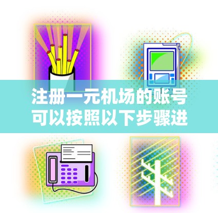 注册一元机场的账号可以按照以下步骤进行
