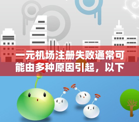 一元机场注册失败通常可能由多种原因引起，以下是一些可能的解决方案