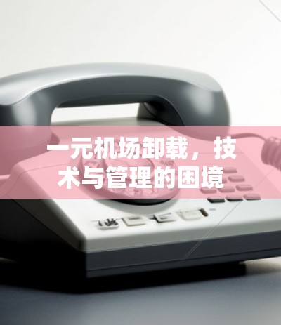 一元机场卸载，技术与管理的困境