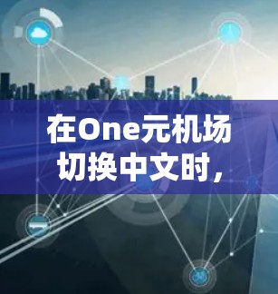 在One元机场切换中文时，需要关注以下几点以确保体验正常且机场功能不受影响