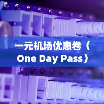 一元机场优惠卷（One Day Pass）是一种在机场提供的免费交通便利工具，通常用于快速到达机场、车站或附近的酒店等位置。以下是一元机场优惠卷的领取流程和注意事项
