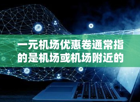 一元机场优惠卷通常指的是机场或机场附近的优惠券或折扣活动，具体活动可能因机场或景区而异。以下是一些常见的机场优惠卷活动