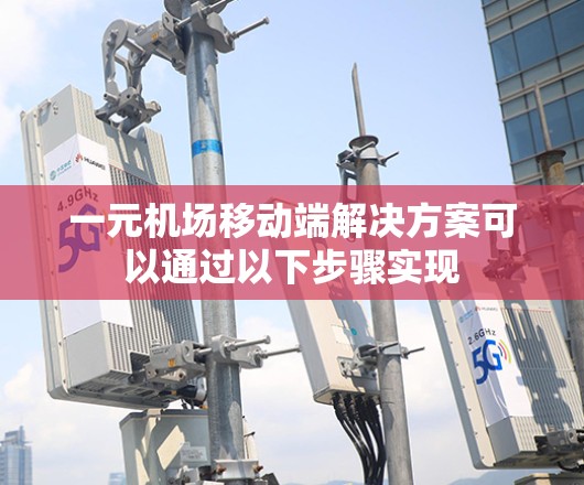 一元机场移动端解决方案可以通过以下步骤实现