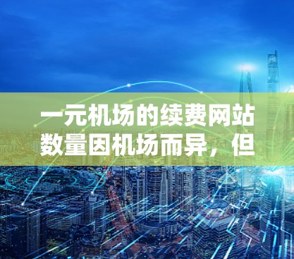 一元机场的续费网站数量因机场而异，但以下是一些常见的国内主要机场的续费网站信息
