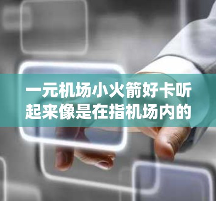 一元机场小火箭好卡听起来像是在指机场内的某种吸引人活动或优惠,可能涉及机场的 ticketing machine(机场核对机票和火车票的机器)或者机场提供的优惠卡。以下是一些可能的解释 一元机场小火箭好卡听起来像是在指机场内的某种吸引人活动或优惠,可能涉及机场的 ticketing machine(机场核对机票和火车票的机器)或者机场提供的优惠卡。以下是一些可能的解释