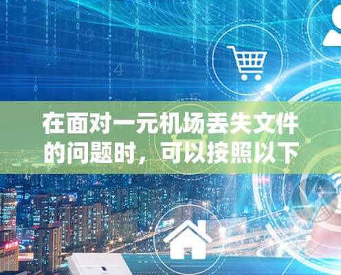 在面对一元机场丢失文件的问题时,可以按照以下步骤系统地进行查找 在面对一元机场丢失文件的问题时,可以按照以下步骤系统地进行查找