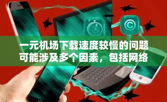 一元机场下载速度较慢的问题可能涉及多个因素,包括网络连接、服务器负载、浏览器设置等。以下是一些可能的原因和解决方法 一元机场下载速度较慢的问题可能涉及多个因素,包括网络连接、服务器负载、浏览器设置等。以下是一些可能的原因和解决方法