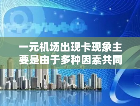 一元机场出现卡现象主要是由于多种因素共同作用的结果,具体原因如下 一元机场出现卡现象主要是由于多种因素共同作用的结果,具体原因如下