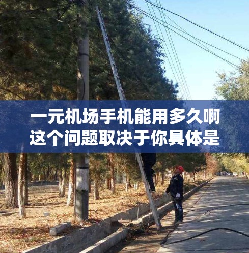 一元机场手机能用多久啊这个问题取决于你具体是在机场内还是机场外使用手机，以及你的使用场景
