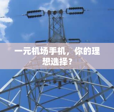 一元机场手机，你的理想选择？