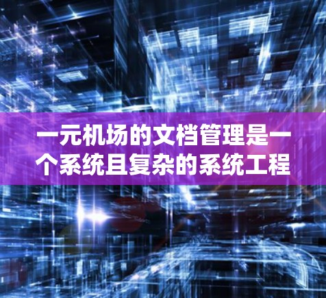一元机场的文档管理是一个系统且复杂的系统工程，其主要目的是通过标准化和规范化的文档管理，提高机场的运营效率和旅客体验。以下是对一元机场文档管理的详细总结