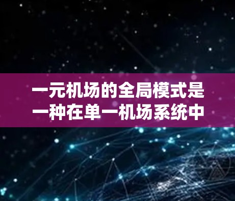 一元机场的全局模式是一种在单一机场系统中通过统一运营中心和高效的合作，充分利用资源和提高效率的运营方式。以下是该模式的详细分析