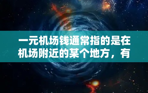 一元机场钱通常指的是在机场附近的某个地方，有一元的货币，可以用来购买机场服务、行李票或其他旅游相关的物品。具体含义可能因地区和商家而异，但以下是一些常见的解释