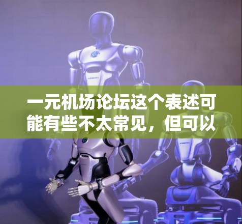 一元机场论坛这个表述可能有些不太常见，但可以理解为一个单一或一元的机场论坛，通常指的是在机场内部举办的一种讨论、交流或服务相关的话题平台。以下是一些可能的解释和用途