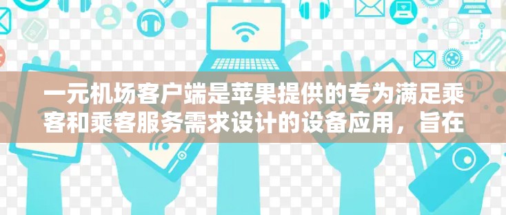 一元机场客户端是苹果提供的专为满足乘客和乘客服务需求设计的设备应用,旨在简化出行流程。以下是对苹果提供的相关应用和方法的详细说明 一元机场客户端是苹果提供的专为满足乘客和乘客服务需求设计的设备应用,旨在简化出行流程。以下是对苹果提供的相关应用和方法的详细说明