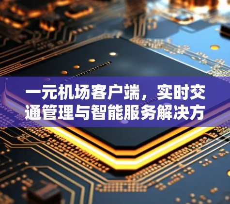 一元机场客户端,实时交通管理与智能服务解决方案 一元机场客户端,实时交通管理与智能服务解决方案