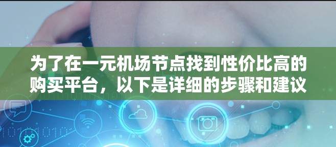 为了在一元机场节点找到性价比高的购买平台，以下是详细的步骤和建议