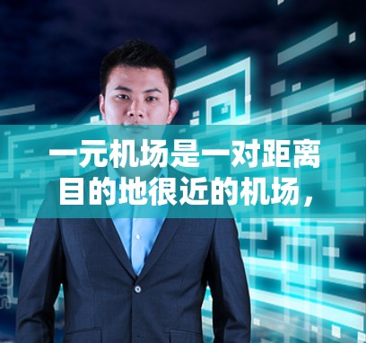 一元机场是一对距离目的地很近的机场，适合那些希望在前往目的地时节省时间、节省费用和精力的人群。以下是对一元机场的详细分析