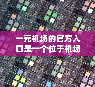 一元机场的官方入口是一个位于机场中央地带的主入口，通常只有一个入口负责管理，同时提供多种服务。以下是一个详细的总结，帮助您更好地了解一元机场的官方入口