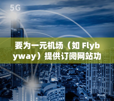 要为一元机场（如 Flybyway）提供订阅网站功能，可以考虑使用 OneWeb，这是一个可靠且用户友好的订阅平台。以下是具体步骤