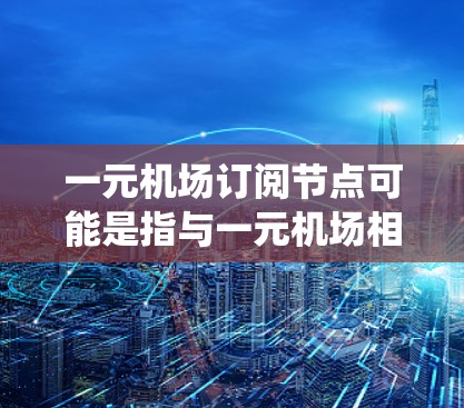 一元机场订阅节点可能是指与一元机场相关的智能设备或系统，用于管理机场节点的运营。这种订阅节点通常与人工智能、大数据、物联网等技术结合，帮助机场实现更高效的运营