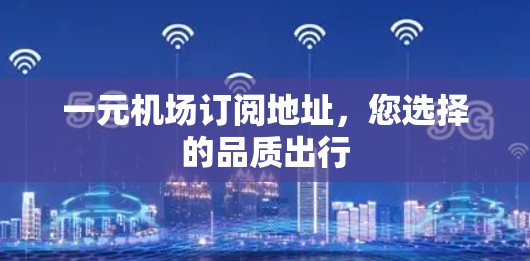 一元机场订阅地址，您选择的品质出行