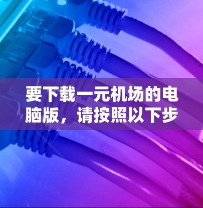 要下载一元机场的电脑版,请按照以下步骤操作 要下载一元机场的电脑版,请按照以下步骤操作