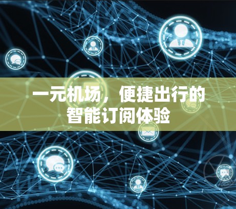 一元机场,便捷出行的智能订阅体验 一元机场,便捷出行的智能订阅体验