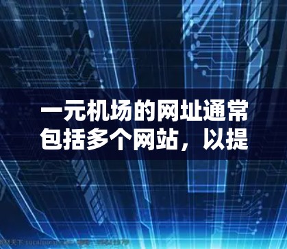 一元机场的网址通常包括多个网站，以提供机场信息和相关服务。以下是几个主要的网址