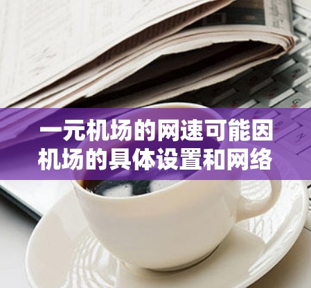 一元机场的网速可能因机场的具体设置和网络提供商而异，但以下是一些关键点，帮助你评估一元机场的网速