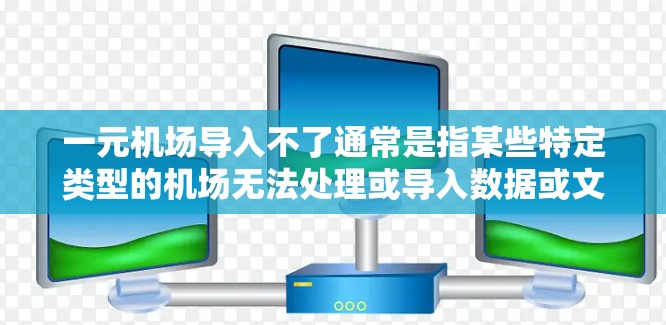 一元机场导入不了通常是指某些特定类型的机场无法处理或导入数据或文件。以下是一些可能的原因和解决方案